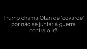 ​Trump chama Otan de ‘covarde’ por não se juntar à guerra contra o Irã 
